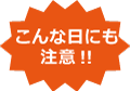 こんな日にも注意!!