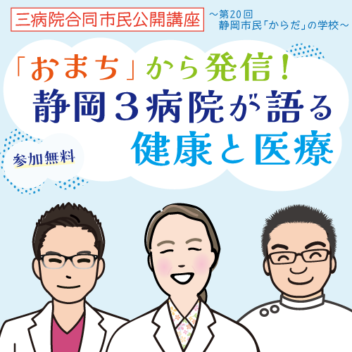 【三病院合同市民公開講座】「おまち」から発信! 静岡3病院が語る健康と医療(第20回 静岡市民「からだ」の学校)